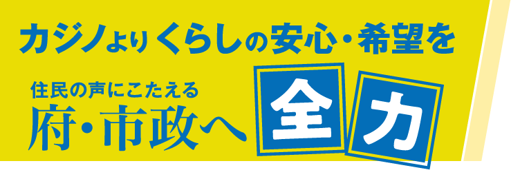 カジノよりくらしの安心・希望をーー住民の声にこたえる府・市政へ全力