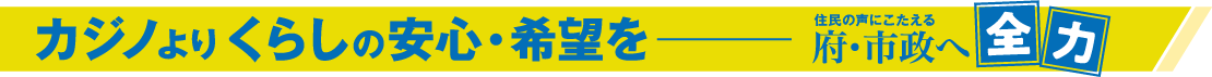 カジノよりくらしの安心・希望をーー住民の声にこたえる府・市政へ全力