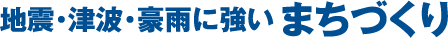 地震・津波・豪雨に強いまちづくり